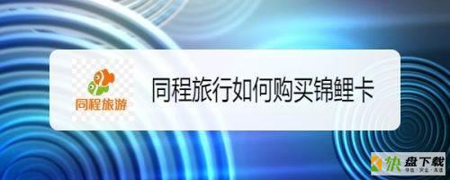 同程旅行怎么购买锦鲤卡?同程旅行购买锦鲤卡方法