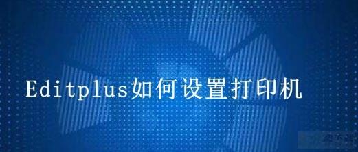 Editplus怎么添加打印机? Editplus连接打印机的技巧